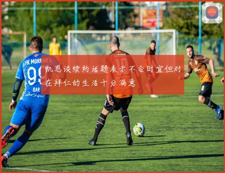 凯恩谈续约话题表示不合时宜但对在拜仁的生活十分满意