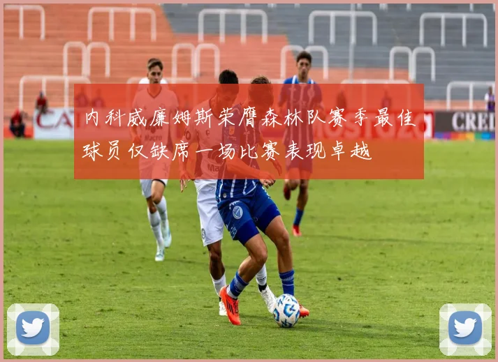 内科威廉姆斯荣膺森林队赛季最佳球员仅缺席一场比赛表现卓越
