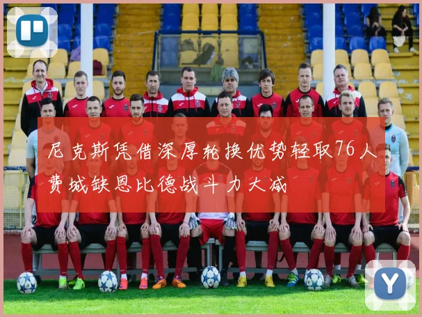 尼克斯凭借深厚轮换优势轻取76人费城缺恩比德战斗力大减