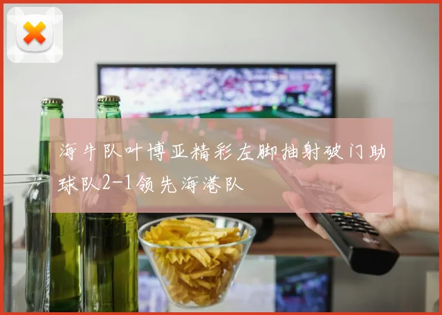 海牛队叶博亚精彩左脚抽射破门助球队2-1领先海港队