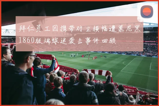 拜仁员工因携带对立横幅遭慕尼黑1860极端球迷袭击事件回顾