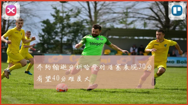 乔约翰逊分析哈登对活塞表现30分有望40分难度大