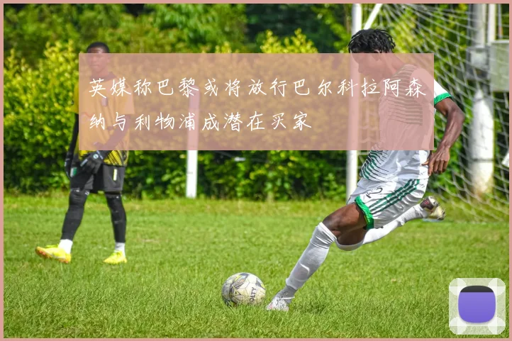 英媒称巴黎或将放行巴尔科拉阿森纳与利物浦成潜在买家