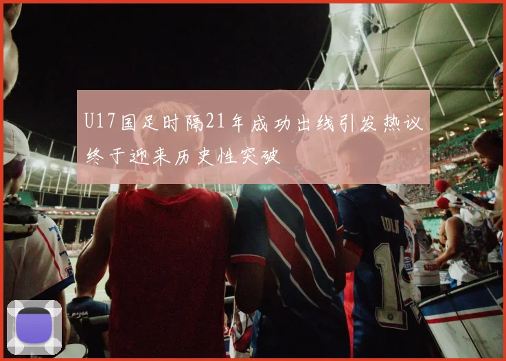 U17国足时隔21年成功出线引发热议终于迎来历史性突破