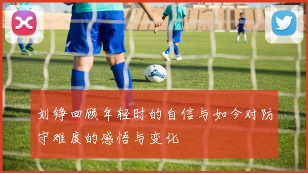 刘铮回顾年轻时的自信与如今对防守难度的感悟与变化
