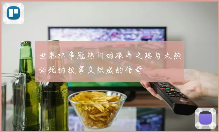 世界杯争冠热门的艰辛之路与大热必死的故事交织成的传奇