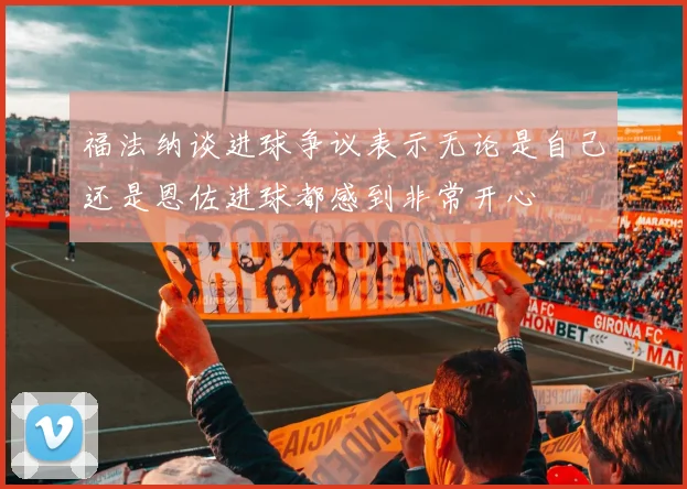 福法纳谈进球争议表示无论是自己还是恩佐进球都感到非常开心